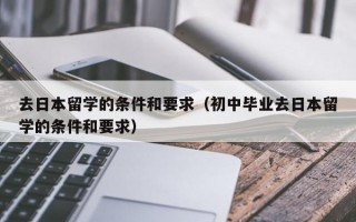 去日本留学的条件和要求（初中毕业去日本留学的条件和要求）