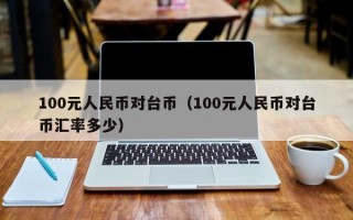 100元人民币对台币（100元人民币对台币汇率多少）