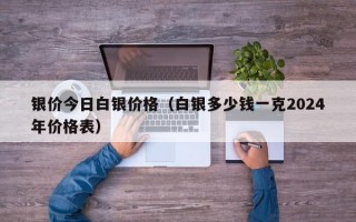 银价今日白银价格（白银多少钱一克2024年价格表）