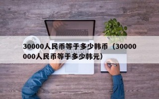 30000人民币等于多少韩币（30000000人民币等于多少韩元）