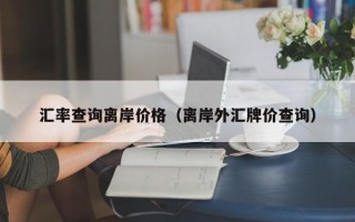 汇率查询离岸价格（离岸外汇牌价查询）