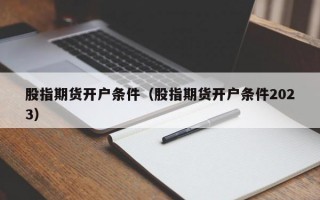 股指期货开户条件（股指期货开户条件2023）