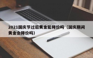 2021国庆节过后黄金能降价吗（国庆期间黄金会降价吗）