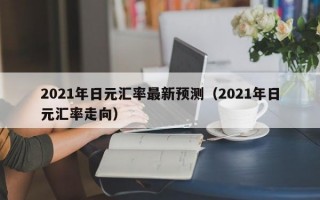 2021年日元汇率最新预测（2021年日元汇率走向）