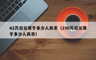 42万日元等于多少人民币（190万日元等于多少人民币）