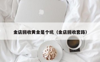 金店回收黄金是个坑（金店回收套路）