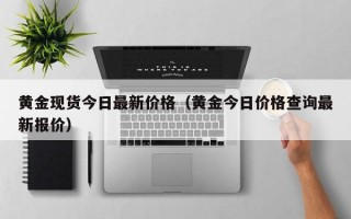 黄金现货今日最新价格（黄金今日价格查询最新报价）