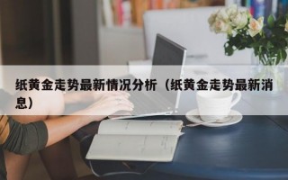 纸黄金走势最新情况分析（纸黄金走势最新消息）