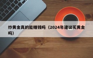 炒黄金真的能赚钱吗（2024年建议买黄金吗）