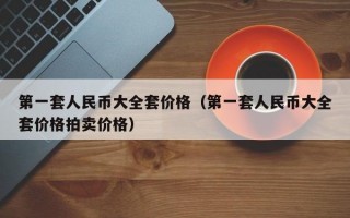 第一套人民币大全套价格（第一套人民币大全套价格拍卖价格）