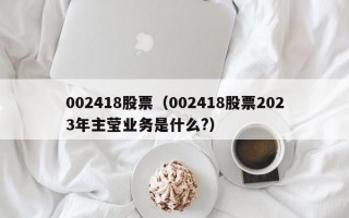 002418股票（002418股票2023年主莹业务是什么?）