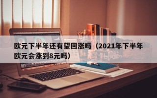 欧元下半年还有望回涨吗（2021年下半年欧元会涨到8元吗）