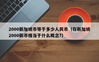 2000新加坡币等于多少人民币（在新加坡2000新币相当于什么概念?）