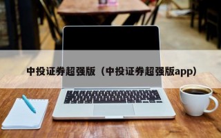 中投证券超强版（中投证券超强版app）