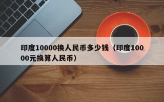 印度10000换人民币多少钱（印度10000元换算人民币）