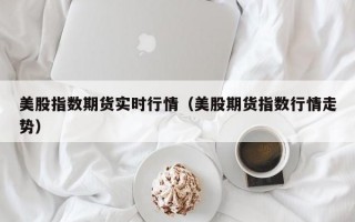 美股指数期货实时行情（美股期货指数行情走势）