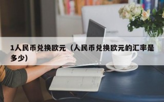 1人民币兑换欧元（人民币兑换欧元的汇率是多少）