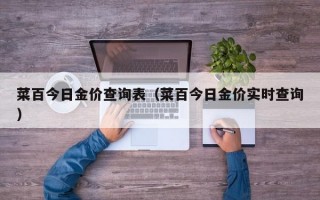 菜百今日金价查询表（菜百今日金价实时查询）