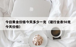 今日黄金价格今天多少一克（建行金条50克今天价格）