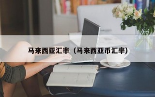 马来西亚汇率（马来西亚币汇率）