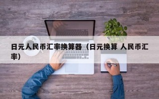 日元人民币汇率换算器（日元换算 人民币汇率）