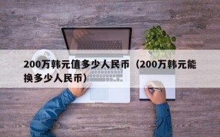 200万韩元值多少人民币（200万韩元能换多少人民币）