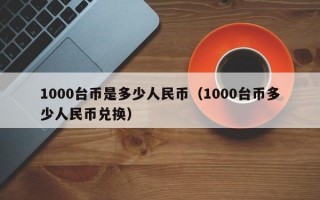 1000台币是多少人民币（1000台币多少人民币兑换）