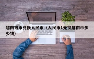 越南钱币兑换人民币（人民币1元换越南币多少钱）