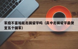 家庭不富裕能出国留学吗（高中出国留学最便宜五个国家）