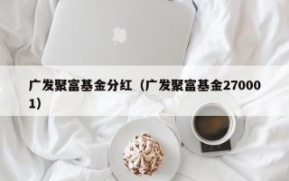 广发聚富基金分红（广发聚富基金270001）