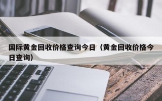 国际黄金回收价格查询今日（黄金回收价格今日查询）