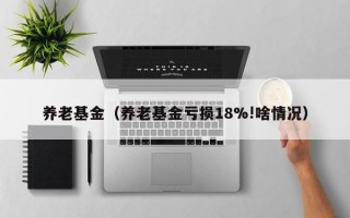 养老基金（养老基金亏损18%!啥情况）