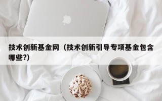 技术创新基金网（技术创新引导专项基金包含哪些?）