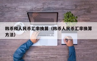 韩币和人民币汇率换算（韩币人民币汇率换算方法）