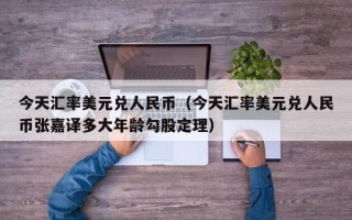 今天汇率美元兑人民币（今天汇率美元兑人民币张嘉译多大年龄勾股定理）