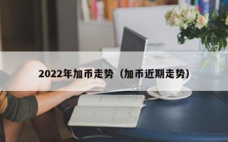 2022年加币走势（加币近期走势）