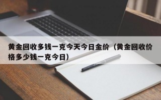 黄金回收多钱一克今天今日金价（黄金回收价格多少钱一克今日）