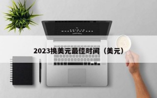 2023换美元最佳时间（美元）