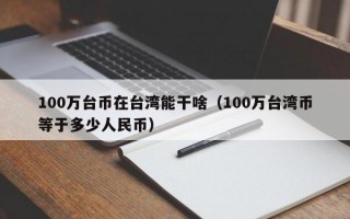 100万台币在台湾能干啥（100万台湾币等于多少人民币）