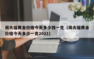 周大福黄金价格今天多少钱一克（周大福黄金价格今天多少一克2021）