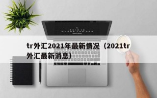 tr外汇2021年最新情况（2021tr外汇最新消息）