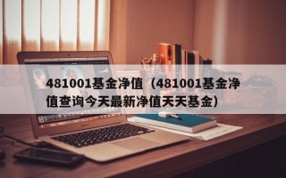 481001基金净值（481001基金净值查询今天最新净值天天基金）