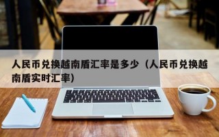 人民币兑换越南盾汇率是多少（人民币兑换越南盾实时汇率）