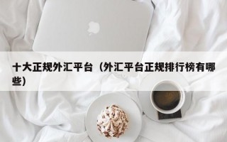 十大正规外汇平台（外汇平台正规排行榜有哪些）