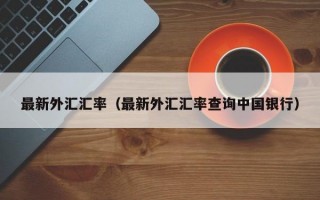 最新外汇汇率（最新外汇汇率查询中国银行）