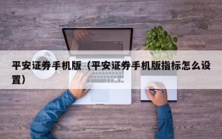 平安证券手机版（平安证券手机版指标怎么设置）