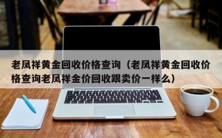 老凤祥黄金回收价格查询（老凤祥黄金回收价格查询老凤祥金价回收跟卖价一样么）