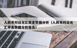 人民币对日元汇率走势图分析（人民币对日元汇率走势图分析报告）