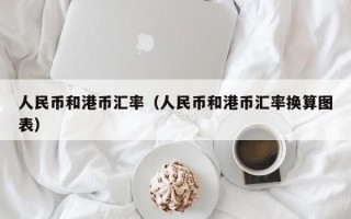 人民币和港币汇率（人民币和港币汇率换算图表）