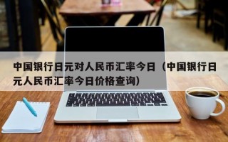 中国银行日元对人民币汇率今日（中国银行日元人民币汇率今日价格查询）